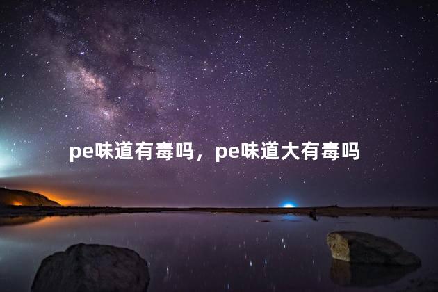 pe味道有毒吗，pe味道大有毒吗