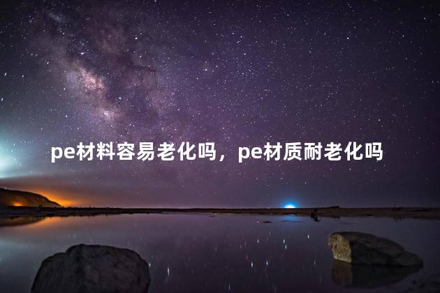 pe材料容易老化吗，pe材质耐老化吗