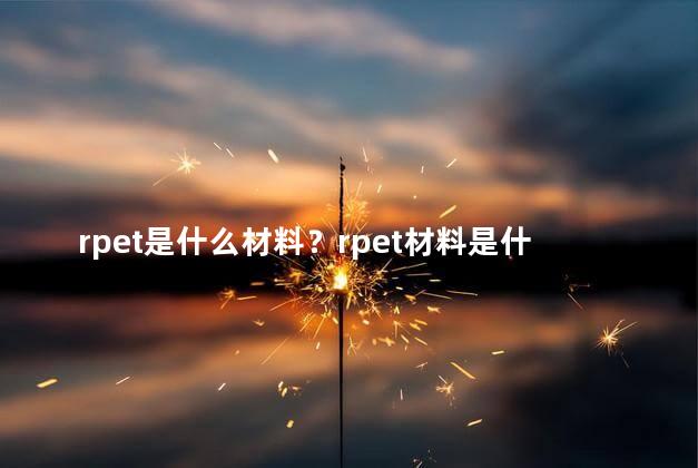 rpet是什么材料？rpet材料是什么？达到环保标准吗？