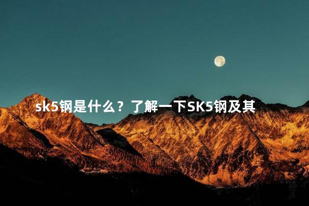 sk5钢是什么？了解一下SK5钢及其特性