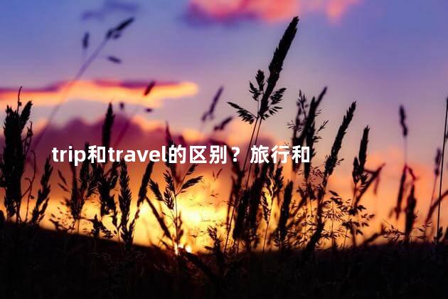 trip和travel的区别？旅行和旅游之间有何区别？