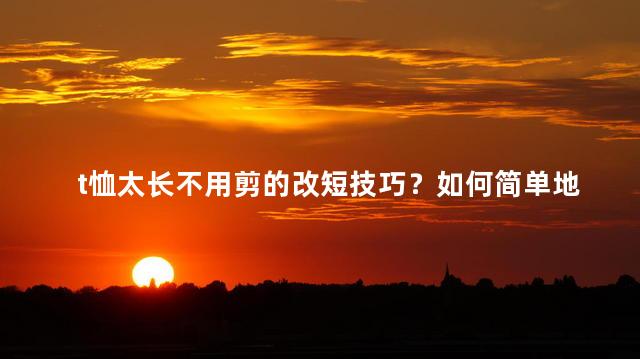 t恤太长不用剪的改短技巧？如何简单地改短T恤长度