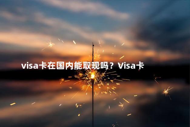 visa卡在国内能取现吗？Visa卡国内可取现吗