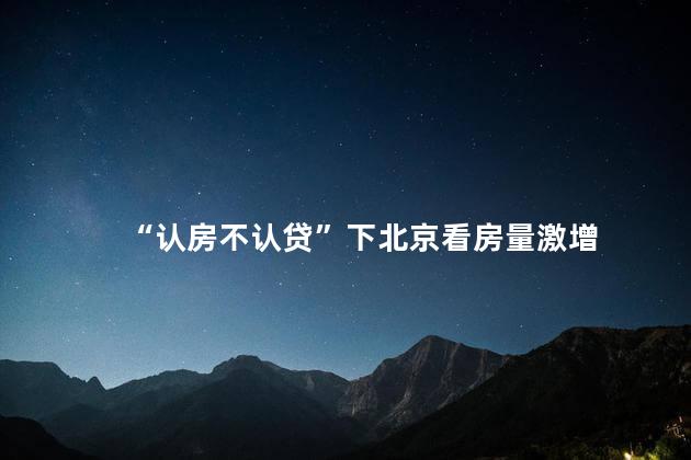 “认房不认贷”下北京看房量激增 不再依赖贷款