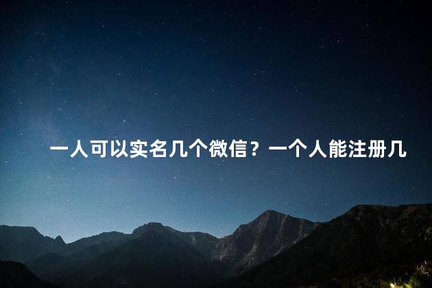 一人可以实名几个微信？一个人能注册几个微信号？