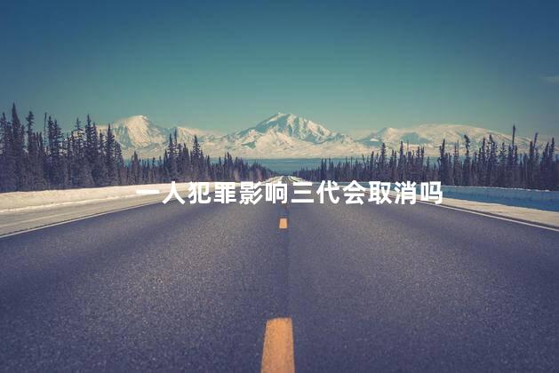 一人犯罪影响三代会取消吗，一人犯罪影响三代什么时候取消