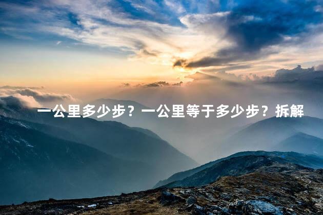 一公里多少步？一公里等于多少步？拆解百步皆无忧！