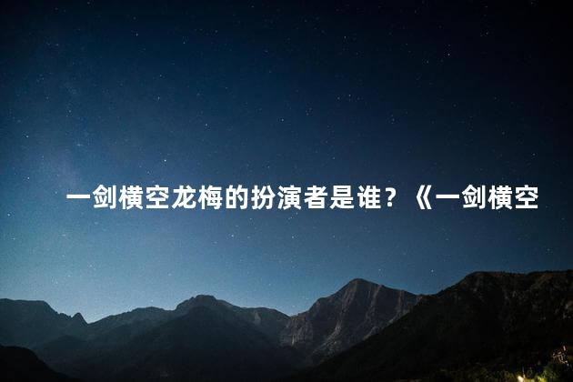一剑横空龙梅的扮演者是谁？《一剑横空龙梅》现任主演揭晓