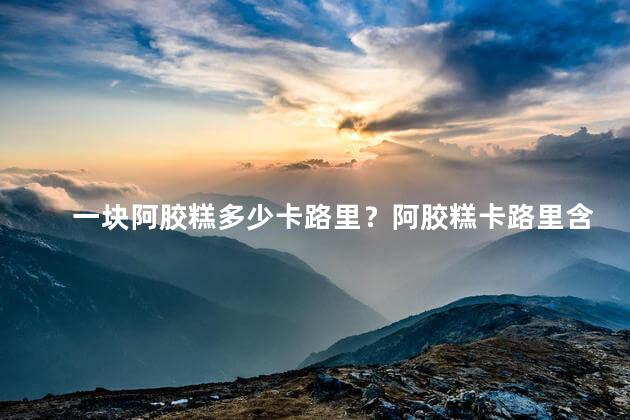 一块阿胶糕多少卡路里？阿胶糕卡路里含量：揭秘其热量！