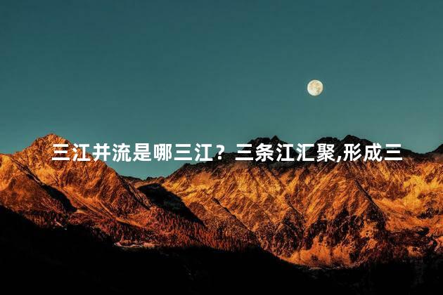 三江并流是哪三江？三条江汇聚，形成三江并流