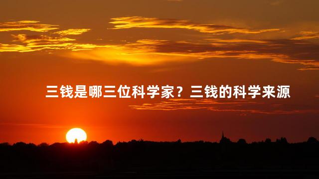 三钱是哪三位科学家？三钱的科学来源