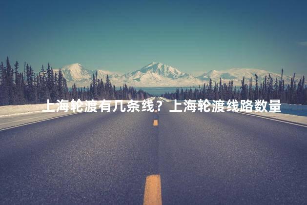 上海轮渡有几条线？上海轮渡线路数量