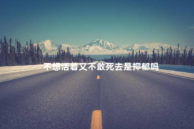不想活着又不敢死去是抑郁吗