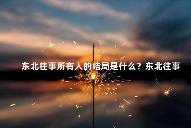 东北往事所有人的结局是什么？东北往事最终结局：众人如何收场