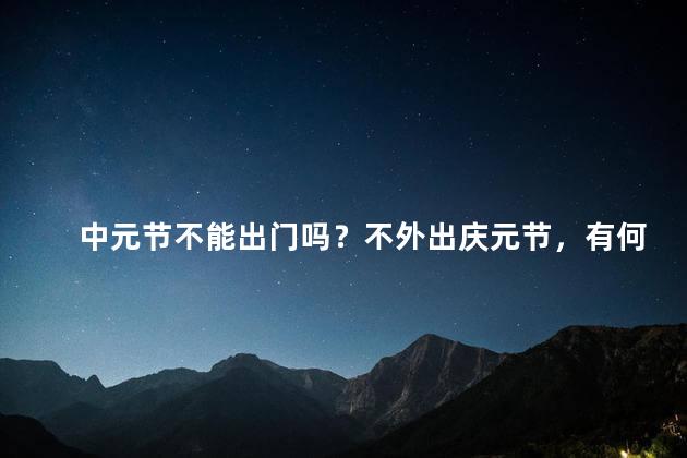 中元节不能出门吗？不外出庆元节，有何好处？