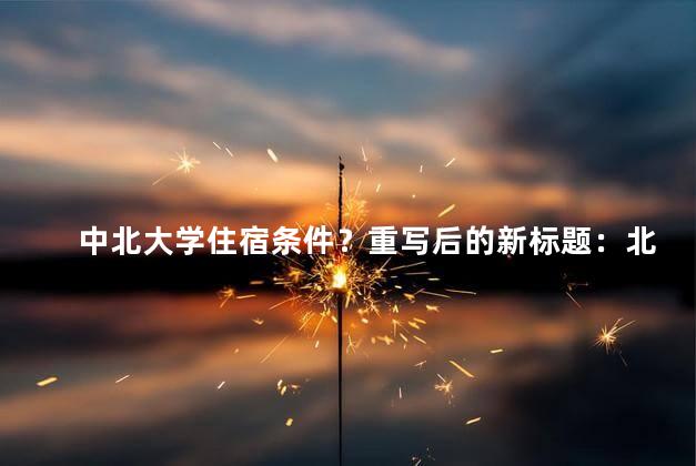 中北大学住宿条件？重写后的新标题：北大学优质住宿条件