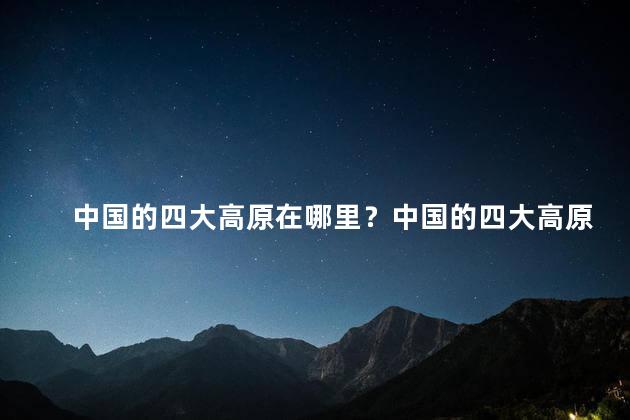 中国的四大高原在哪里？中国的四大高原的地理位置在哪里
