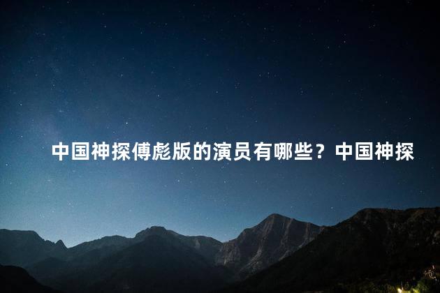 中国神探傅彪版的演员有哪些？中国神探傅彪版演员阵容一览