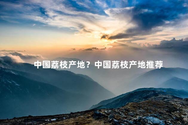 中国荔枝产地？中国荔枝产地推荐
