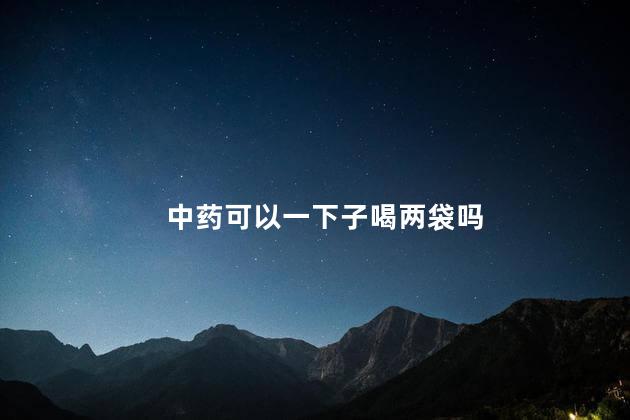 中药可以一下子喝两袋吗，中药可以一次性喝两包吗