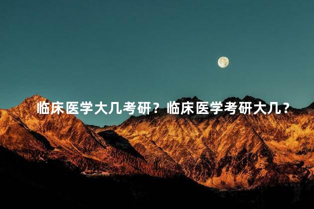 临床医学大几考研？临床医学考研大几？备考攻略汇总！
