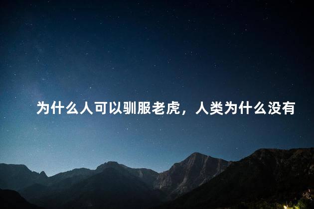 为什么人可以驯服老虎，人类为什么没有驯服老虎