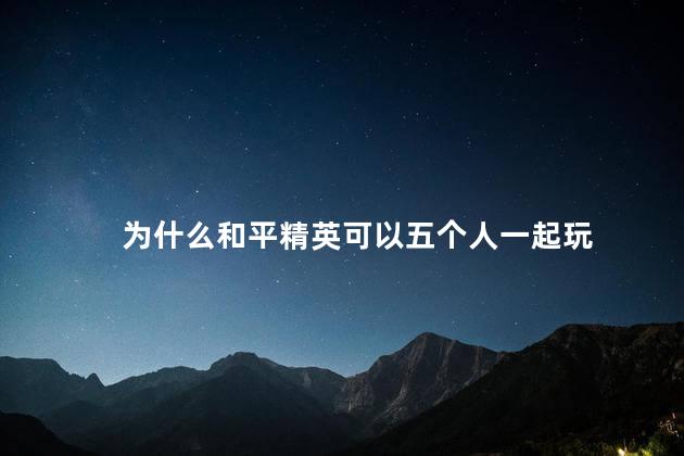 为什么和平精英可以五个人一起玩，和平精英为什么能五个人玩呢