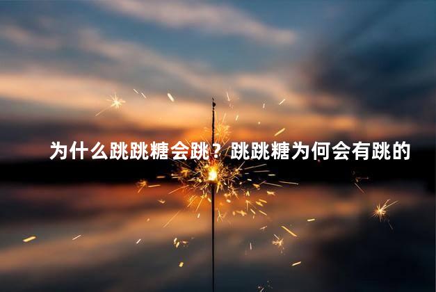 为什么跳跳糖会跳？跳跳糖为何会有跳的特点
