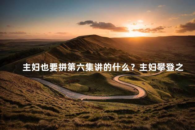 主妇也要拼第六集讲的什么？主妇攀登之路：第六集重点揭秘