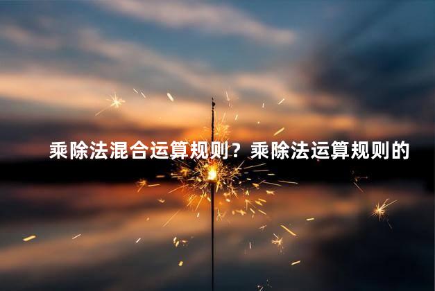 乘除法混合运算规则？乘除法运算规则的简单解析及应用