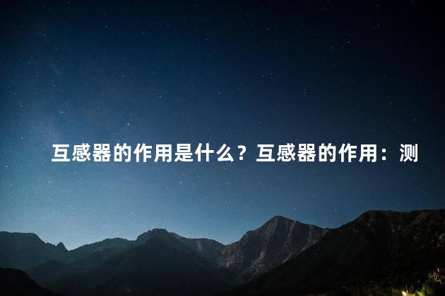 互感器的作用是什么？互感器的作用：测量和检测电流和电压