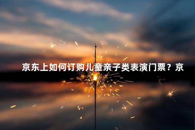 京东上如何订购儿童亲子类表演门票？京东订购儿童亲子表演门票攻略