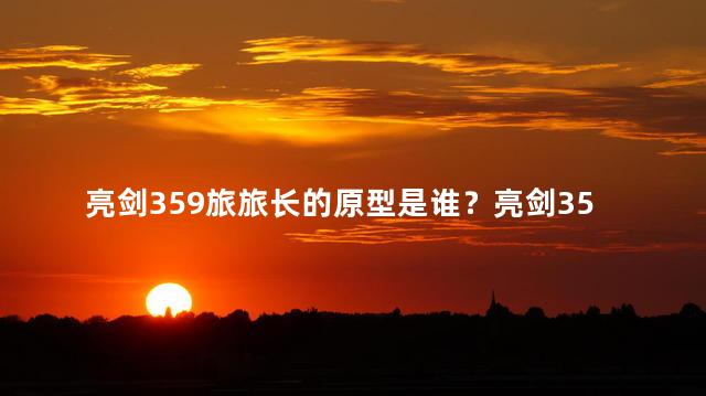 亮剑359旅旅长的原型是谁？亮剑359旅旅长的原型是谁？（重写为简单点的标题）