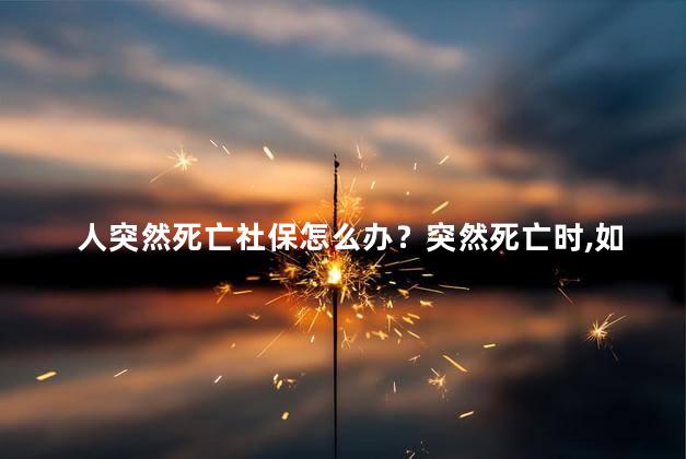 人突然死亡社保怎么办？突然死亡时，如何处理社保？