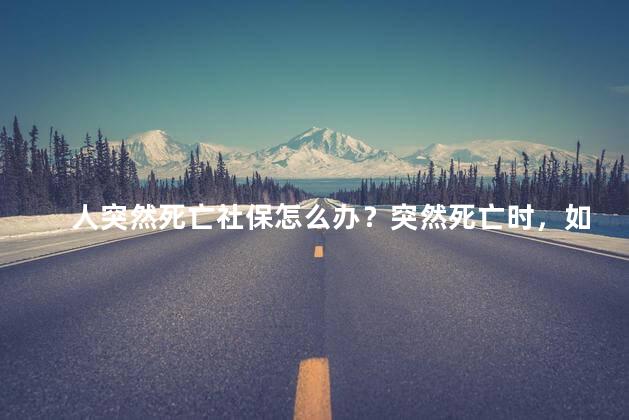 人突然死亡社保怎么办？突然死亡时，如何处理社保？