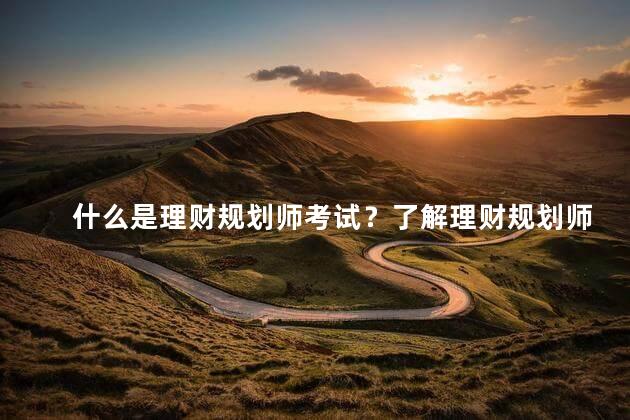 什么是理财规划师考试？了解理财规划师考试所需知识