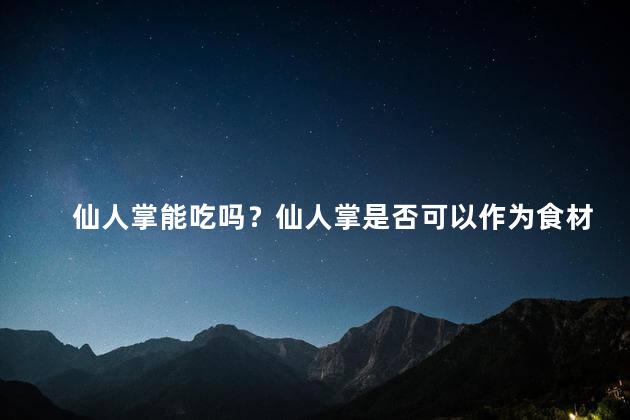 仙人掌能吃吗？仙人掌是否可以作为食材食用？新标题：仙人掌是否可食？