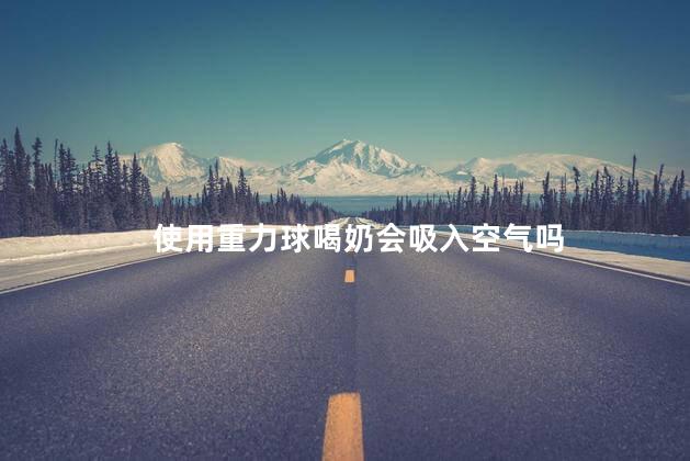 使用重力球喝奶会吸入空气吗，重力球的作用
