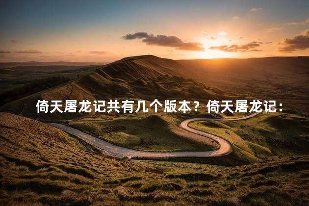 倚天屠龙记共有几个版本？倚天屠龙记：经典小说多次问世！