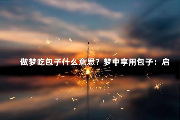 做梦吃包子什么意思？梦中享用包子：启示和象征的意义
