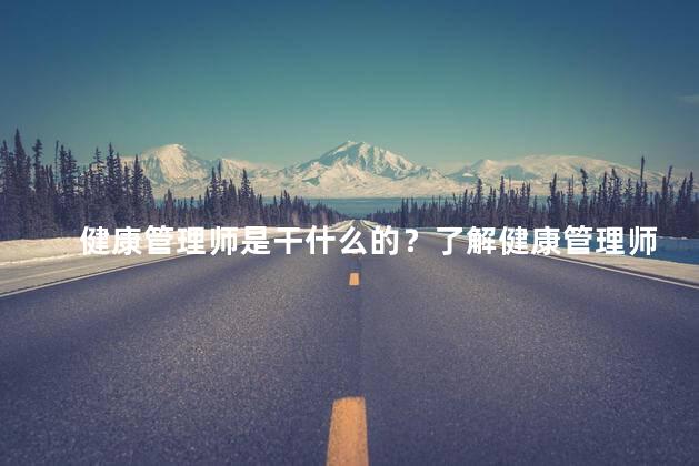 健康管理师是干什么的？了解健康管理师职责及职能