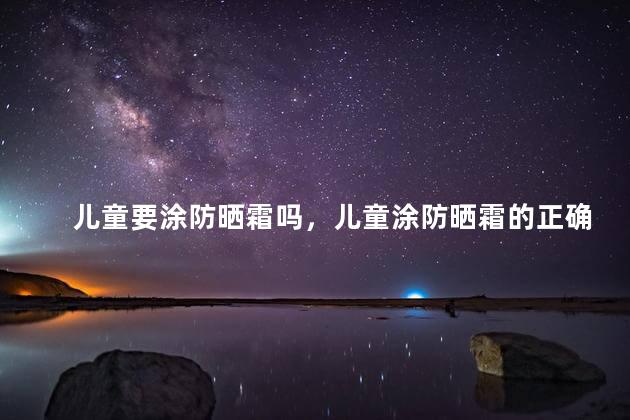 儿童要涂防晒霜吗，儿童涂防晒霜的正确顺序