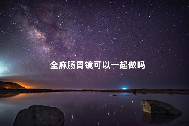 全麻肠胃镜可以一起做吗，麻醉肠镜胃镜能一起做吗