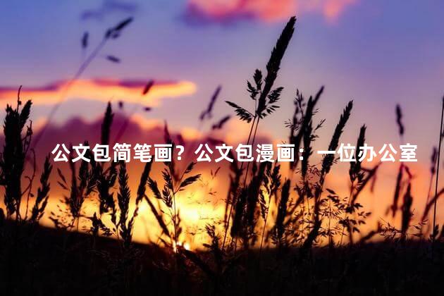 公文包简笔画？公文包漫画：一位办公室职员的冒险经历