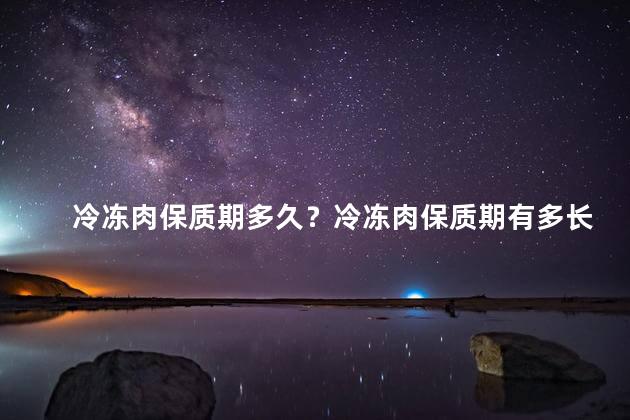冷冻肉保质期多久？冷冻肉保质期有多长？