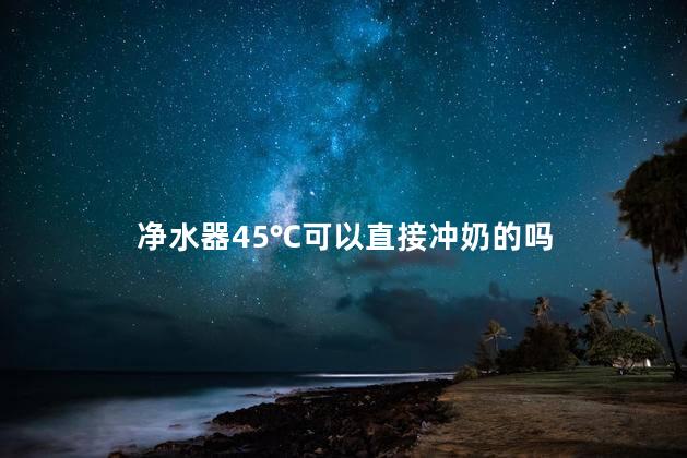 净水器45℃可以直接冲奶的吗