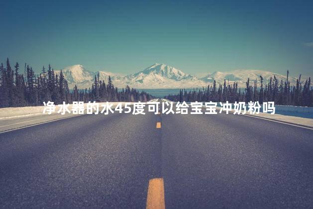 净水器的水45度可以给宝宝冲奶粉吗
