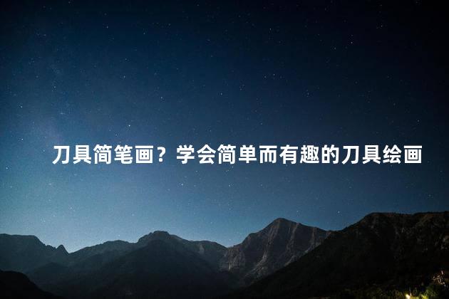 刀具简笔画？学会简单而有趣的刀具绘画，轻松拥有自己的创作天地
