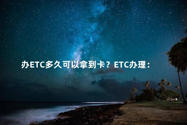 办ETC多久可以拿到卡？ETC办理：卡片到手的等待时间！