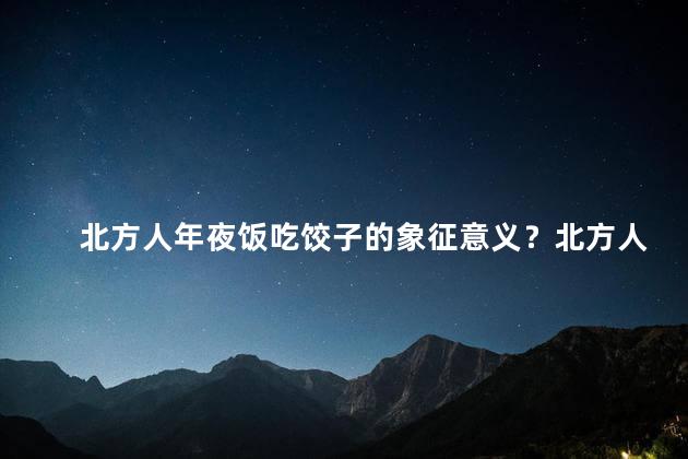 北方人年夜饭吃饺子的象征意义？北方人年夜饭：饺子暖心象征大团圆